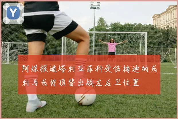 阿媒报道塔利亚菲科受伤梅迪纳或利马或将顶替出战左后卫位置