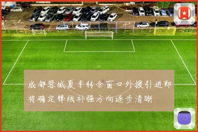 成都蓉城夏季转会窗口外援引进即将确定锋线补强方向逐步清晰