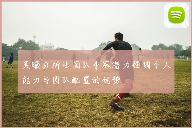 吴曦分析法国队夺冠潜力强调个人能力与团队配置的优势