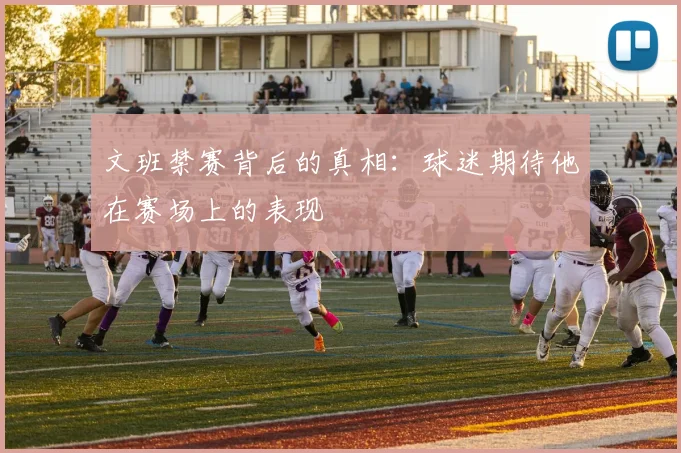 文班禁赛背后的真相：球迷期待他在赛场上的表现