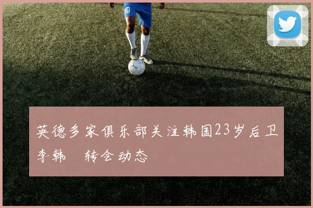 英德多家俱乐部关注韩国23岁后卫李韩汎转会动态