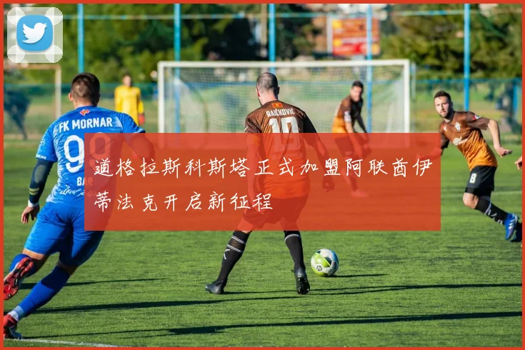 道格拉斯科斯塔正式加盟阿联酋伊蒂法克开启新征程