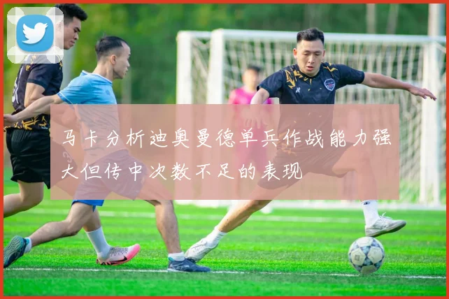 马卡分析迪奥曼德单兵作战能力强大但传中次数不足的表现