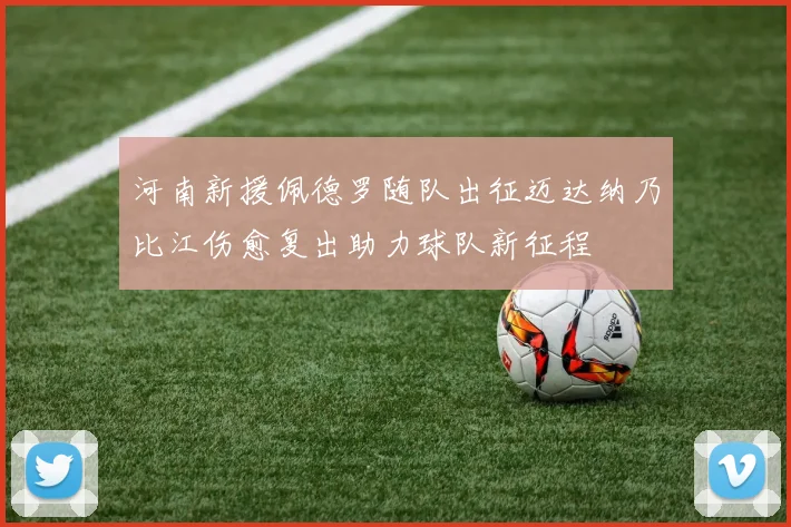 河南新援佩德罗随队出征迈达纳乃比江伤愈复出助力球队新征程