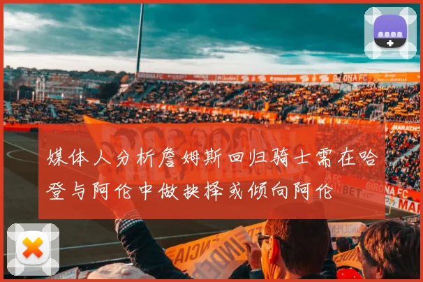 媒体人分析詹姆斯回归骑士需在哈登与阿伦中做抉择或倾向阿伦