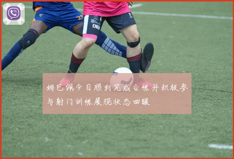 姆巴佩今日顺利完成合练并积极参与射门训练展现状态回暖