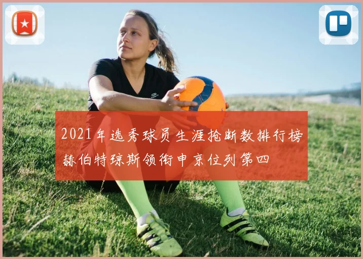 2021年选秀球员生涯抢断数排行榜赫伯特琼斯领衔申京位列第四