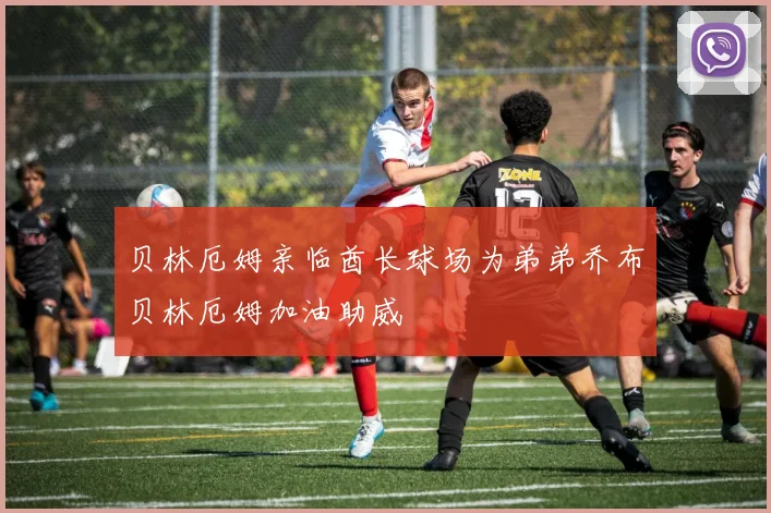 贝林厄姆亲临酋长球场为弟弟乔布贝林厄姆加油助威