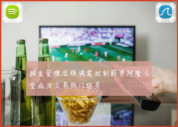 掘金管理层强调需控制薪资阿隆戈登成为交易热门球员