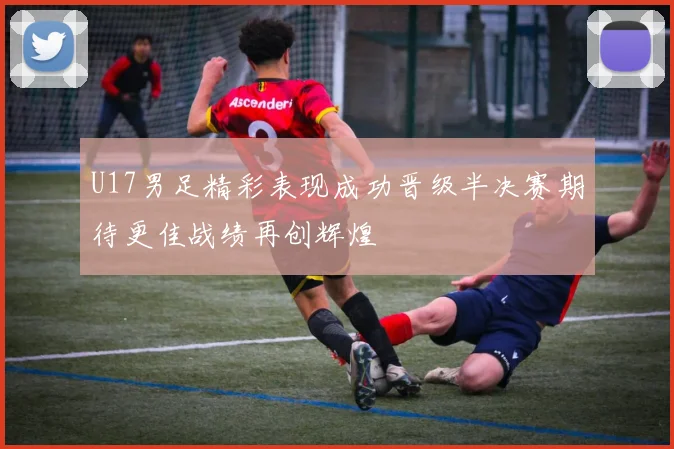 U17男足精彩表现成功晋级半决赛期待更佳战绩再创辉煌