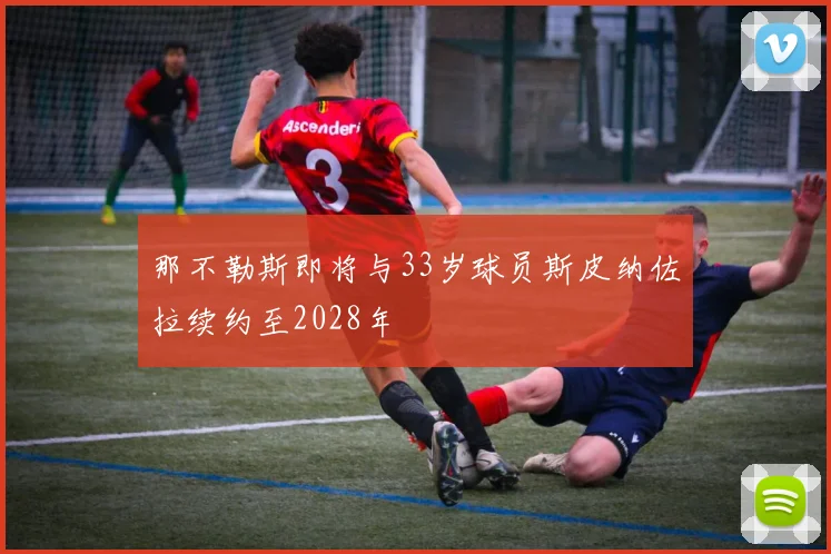 那不勒斯即将与33岁球员斯皮纳佐拉续约至2028年