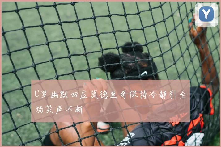 C罗幽默回应莫德里奇保持冷静引全场笑声不断