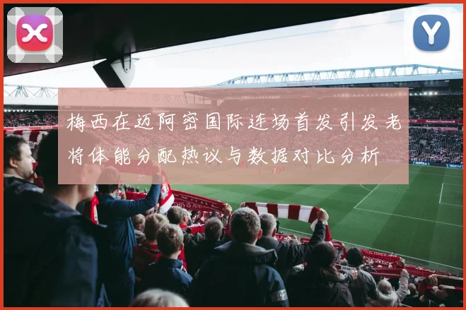 梅西在迈阿密国际连场首发引发老将体能分配热议与数据对比分析
