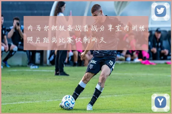 内马尔积极备战首战分享室内训练照片距离比赛仅剩两天