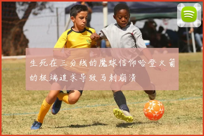生死在三分线的魔球信仰哈登火箭的极端追求导致马刺崩溃