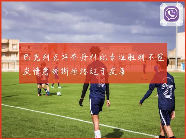 巴克利点评乔丹科比专注胜利不重友情詹姆斯性格过于友善