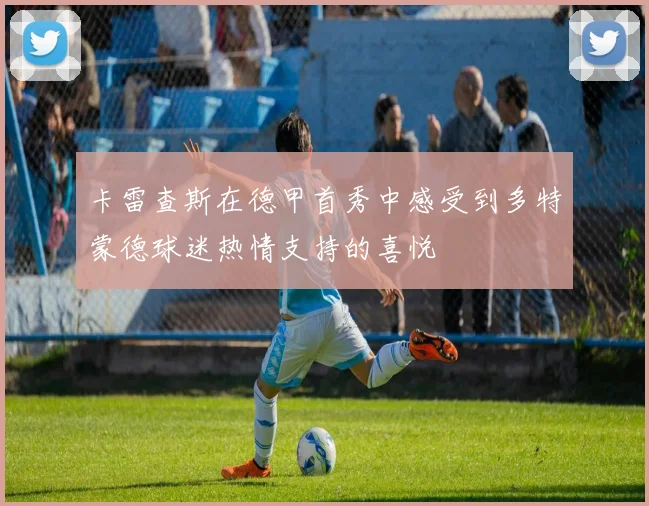 卡雷查斯在德甲首秀中感受到多特蒙德球迷热情支持的喜悦