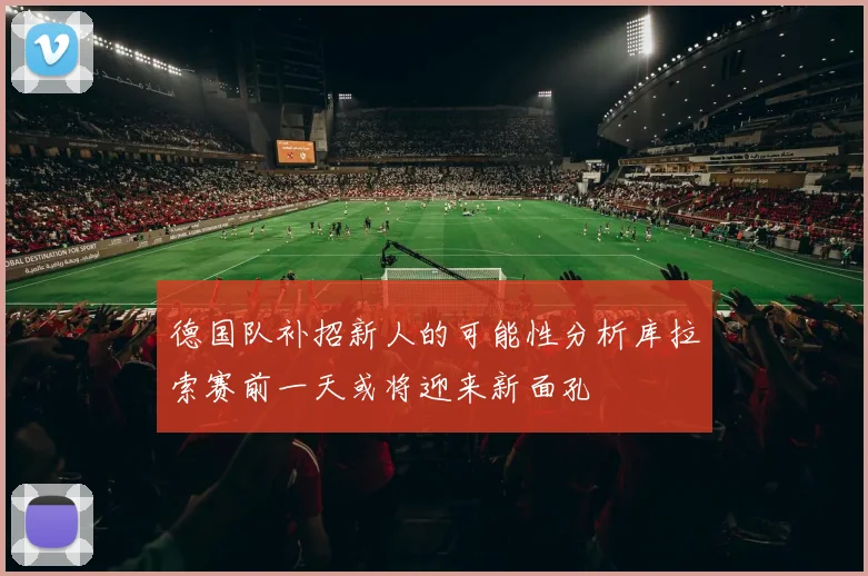 德国队补招新人的可能性分析库拉索赛前一天或将迎来新面孔