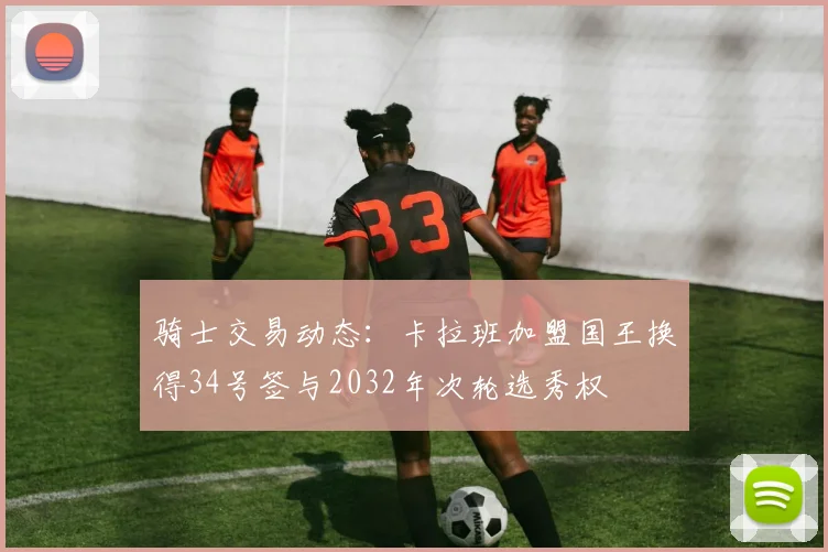 骑士交易动态：卡拉班加盟国王换得34号签与2032年次轮选秀权