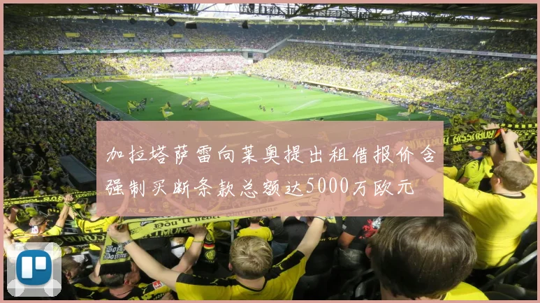 加拉塔萨雷向莱奥提出租借报价含强制买断条款总额达5000万欧元