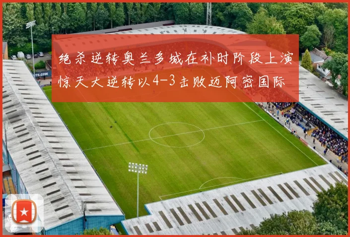 绝杀逆转奥兰多城在补时阶段上演惊天大逆转以4-3击败迈阿密国际