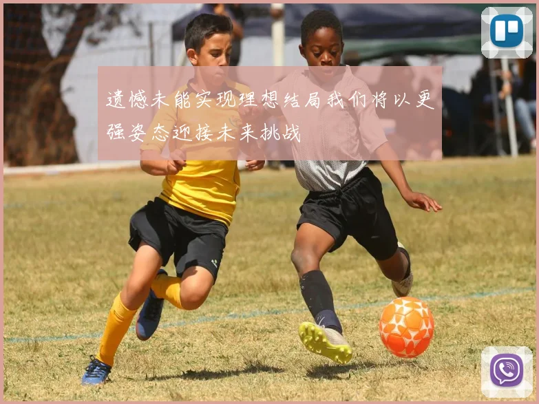 遗憾未能实现理想结局我们将以更强姿态迎接未来挑战