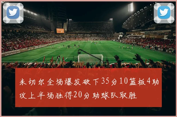 米切尔全场爆发砍下35分10篮板4助攻上半场独得20分助球队取胜