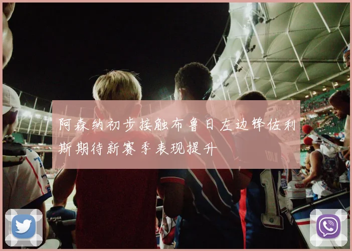 阿森纳初步接触布鲁日左边锋佐利斯期待新赛季表现提升